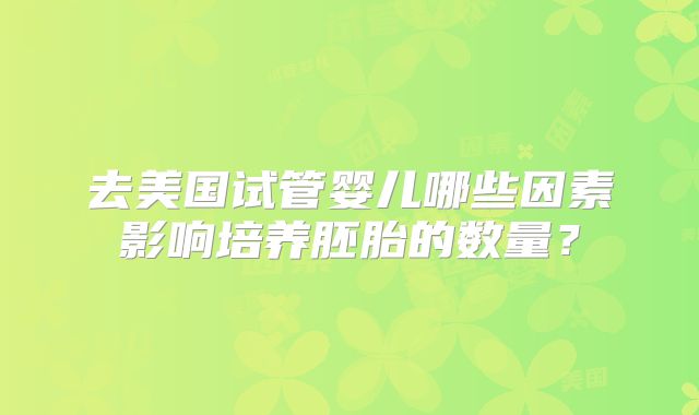 去美国试管婴儿哪些因素影响培养胚胎的数量？
