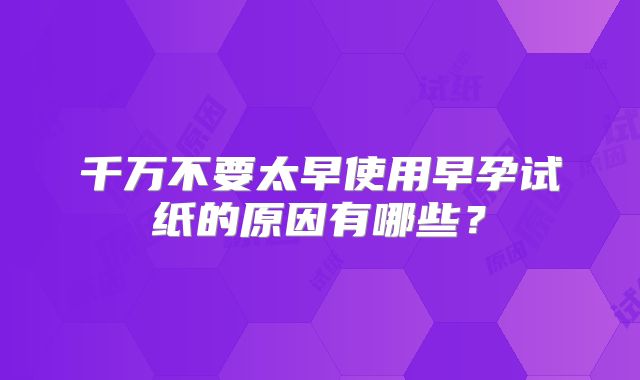 千万不要太早使用早孕试纸的原因有哪些？