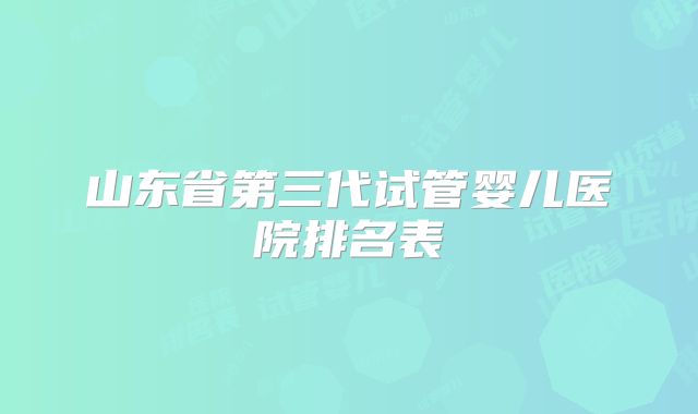 山东省第三代试管婴儿医院排名表