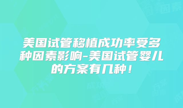 美国试管移植成功率受多种因素影响-美国试管婴儿的方案有几种！