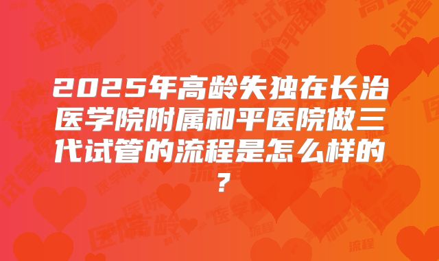 2025年高龄失独在长治医学院附属和平医院做三代试管的流程是怎么样的?
