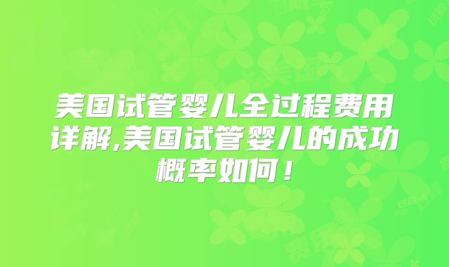 美国试管婴儿全过程费用详解,美国试管婴儿的成功概率如何！