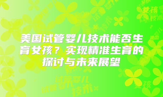美国试管婴儿技术能否生育女孩？实现精准生育的探讨与未来展望