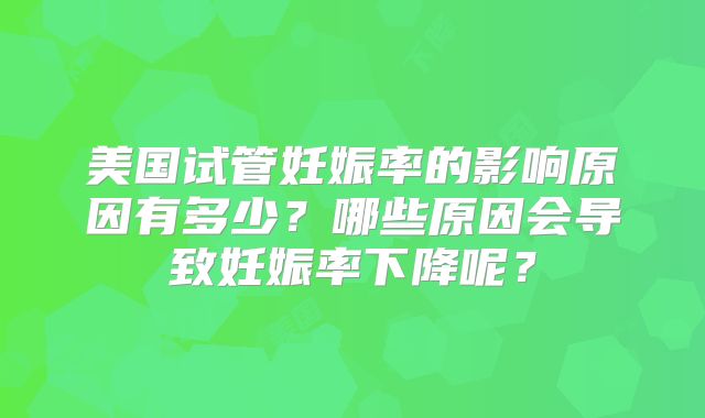 美国试管妊娠率的影响原因有多少？哪些原因会导致妊娠率下降呢？