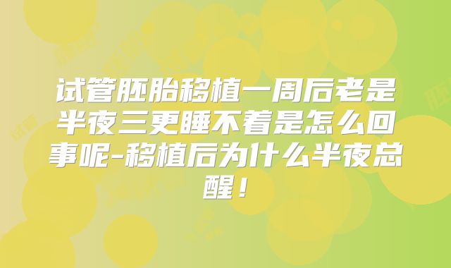 试管胚胎移植一周后老是半夜三更睡不着是怎么回事呢-移植后为什么半夜总醒!