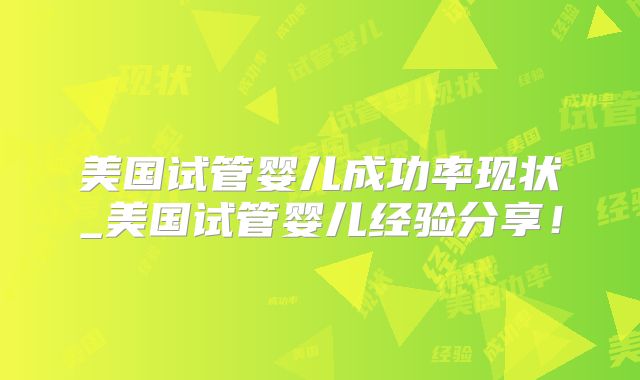美国试管婴儿成功率现状_美国试管婴儿经验分享！