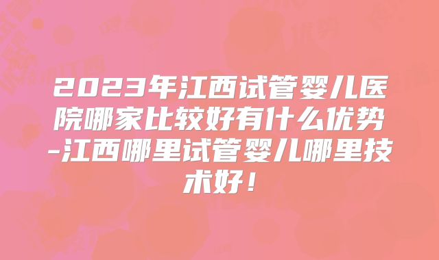2023年江西试管婴儿医院哪家比较好有什么优势-江西哪里试管婴儿哪里技术好！