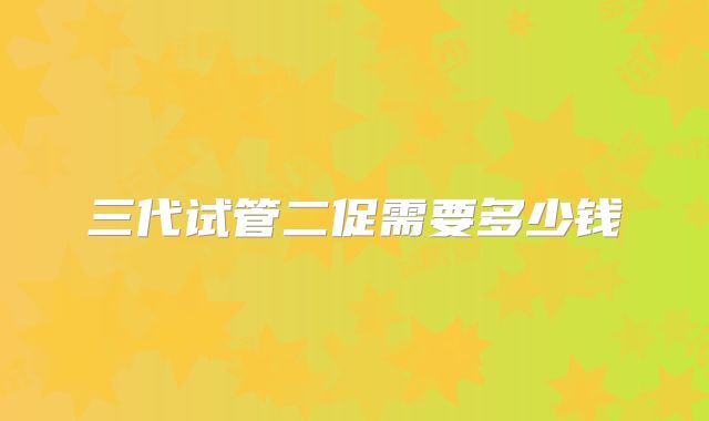 三代试管二促需要多少钱