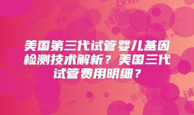 美国第三代试管婴儿基因检测技术解析？美国三代试管费用明细？