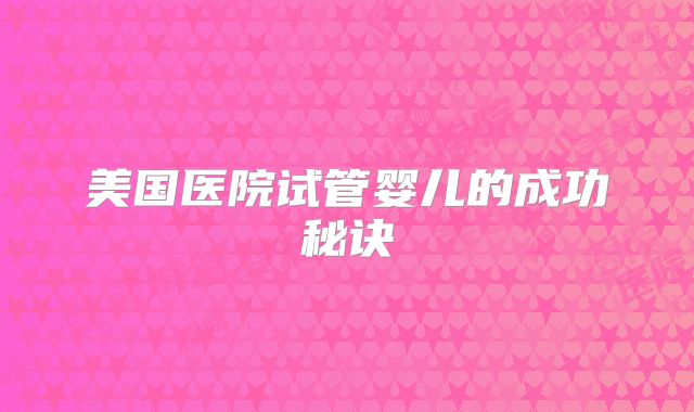 美国医院试管婴儿的成功秘诀