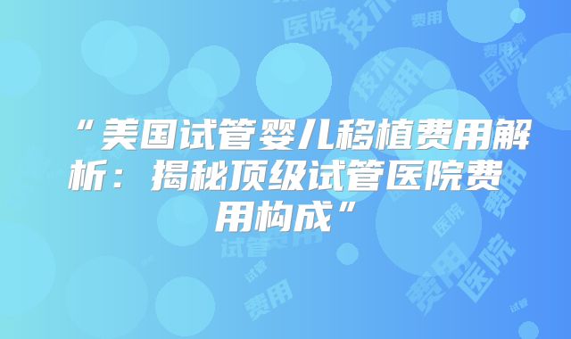 “美国试管婴儿移植费用解析：揭秘顶级试管医院费用构成”