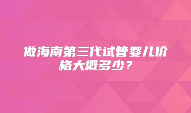 做海南第三代试管婴儿价格大概多少?