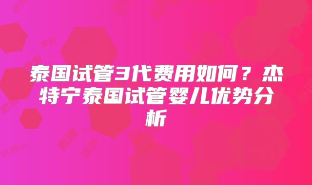 泰国试管3代费用如何？杰特宁泰国试管婴儿优势分析