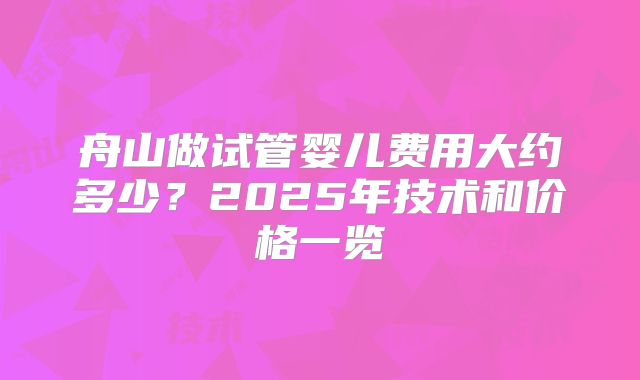 舟山做试管婴儿费用大约多少？2025年技术和价格一览