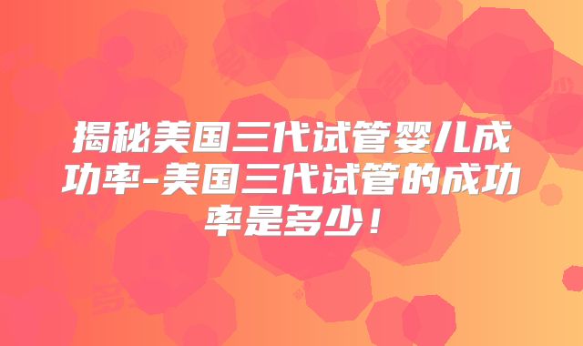 揭秘美国三代试管婴儿成功率-美国三代试管的成功率是多少!