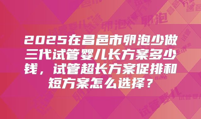 2025在昌邑市卵泡少做三代试管婴儿长方案多少钱,试管超长方案促排和短方案怎么选择?