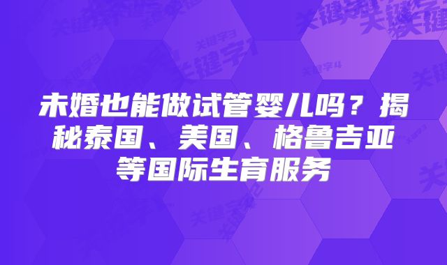 未婚也能做试管婴儿吗？揭秘泰国、美国、格鲁吉亚等国际生育服务