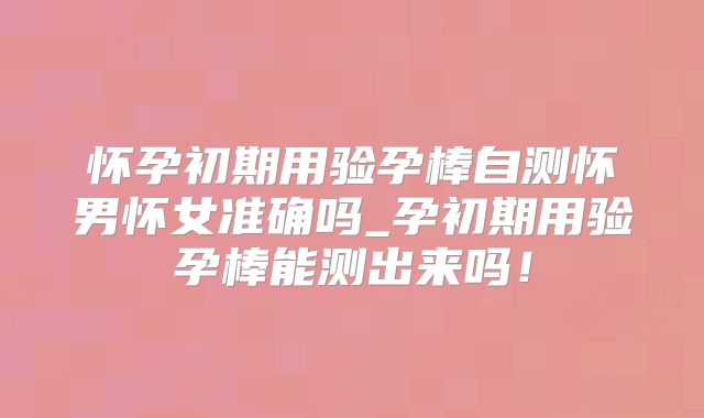 怀孕初期用验孕棒自测怀男怀女准确吗_孕初期用验孕棒能测出来吗！