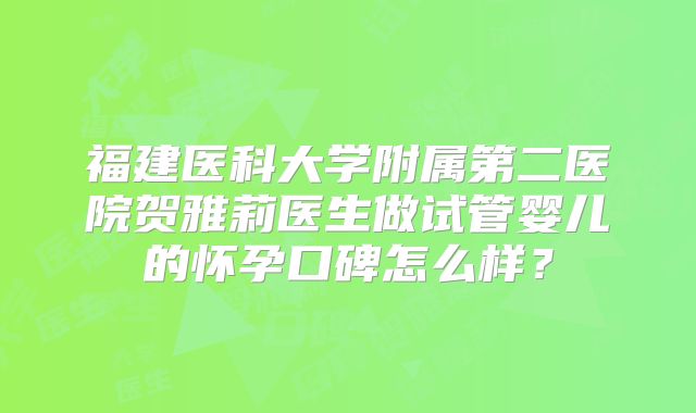 福建医科大学附属第二医院贺雅莉医生做试管婴儿的怀孕口碑怎么样？