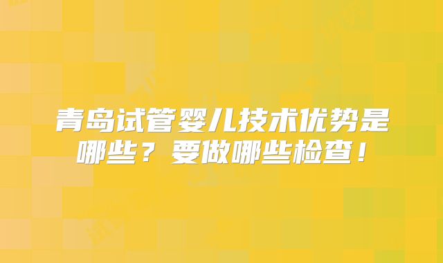 青岛试管婴儿技术优势是哪些？要做哪些检查！