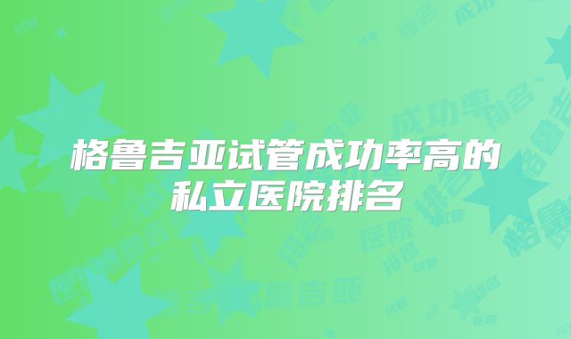 格鲁吉亚试管成功率高的私立医院排名