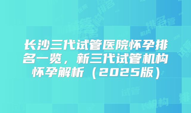 长沙三代试管医院怀孕排名一览，新三代试管机构怀孕解析（2025版）