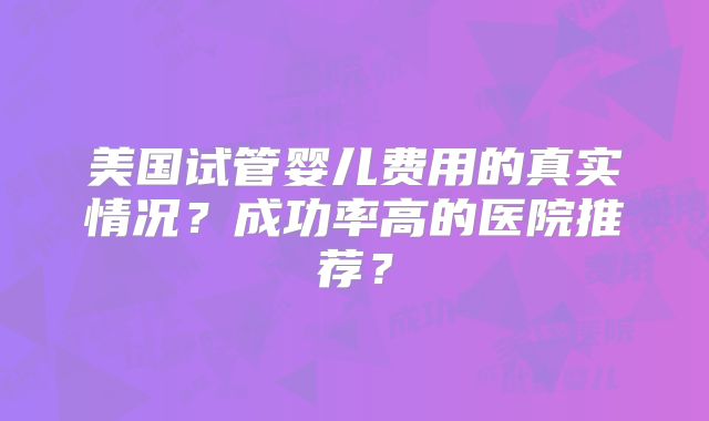 美国试管婴儿费用的真实情况？成功率高的医院推荐？