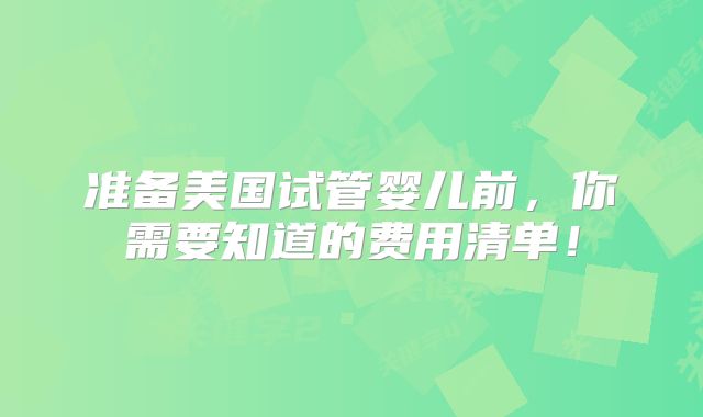 准备美国试管婴儿前，你需要知道的费用清单！