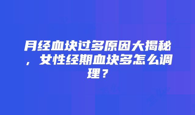月经血块过多原因大揭秘，女性经期血块多怎么调理？