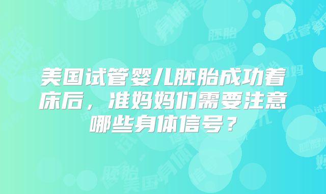 美国试管婴儿胚胎成功着床后，准妈妈们需要注意哪些身体信号？