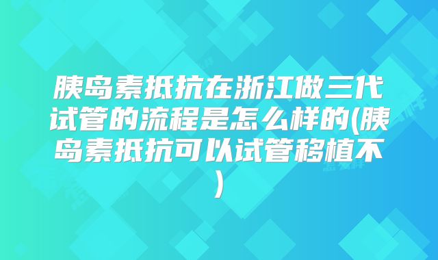 胰岛素抵抗在浙江做三代试管的流程是怎么样的(胰岛素抵抗可以试管移植不)