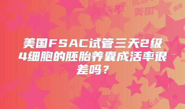 美国FSAC试管三天2级4细胞的胚胎养囊成活率很差吗？