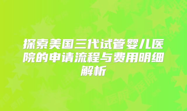 探索美国三代试管婴儿医院的申请流程与费用明细解析