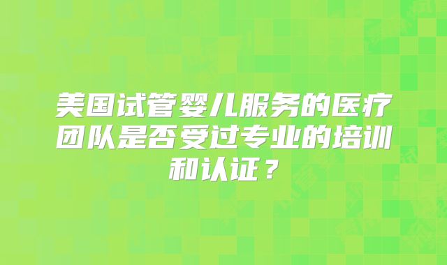 美国试管婴儿服务的医疗团队是否受过专业的培训和认证？