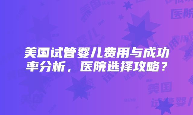 美国试管婴儿费用与成功率分析，医院选择攻略？