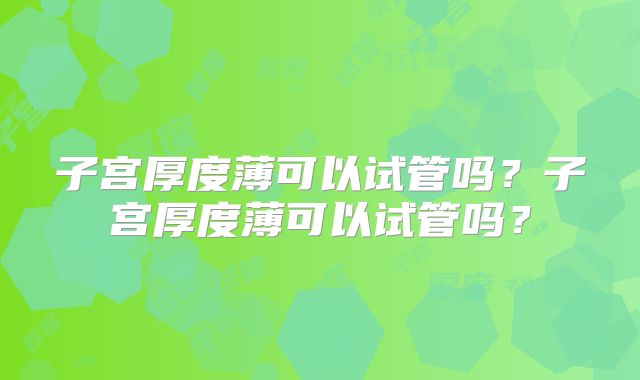 子宫厚度薄可以试管吗？子宫厚度薄可以试管吗？