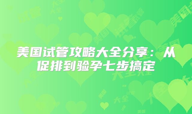 美国试管攻略大全分享：从促排到验孕七步搞定