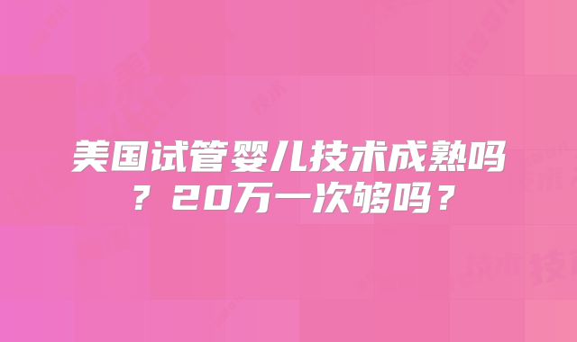 美国试管婴儿技术成熟吗?20万一次够吗?