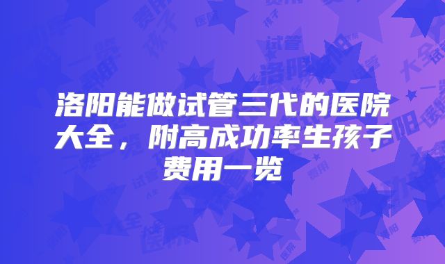 洛阳能做试管三代的医院大全，附高成功率生孩子费用一览