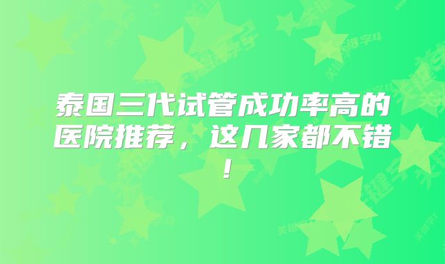 泰国三代试管成功率高的医院推荐，这几家都不错！