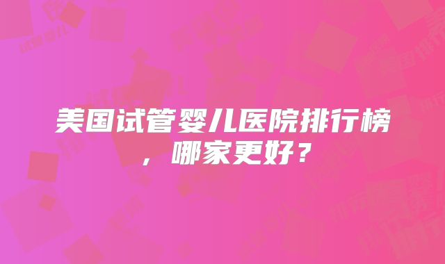 美国试管婴儿医院排行榜，哪家更好？