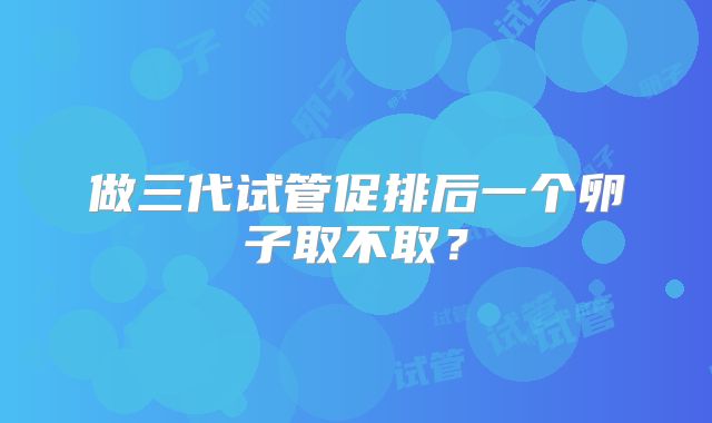 做三代试管促排后一个卵子取不取？