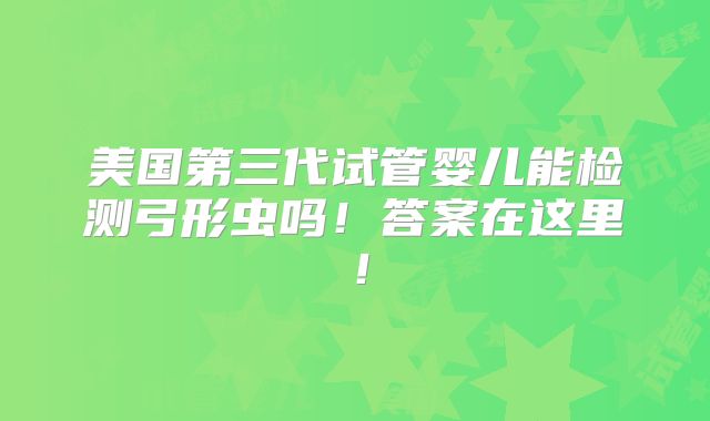 美国第三代试管婴儿能检测弓形虫吗！答案在这里！