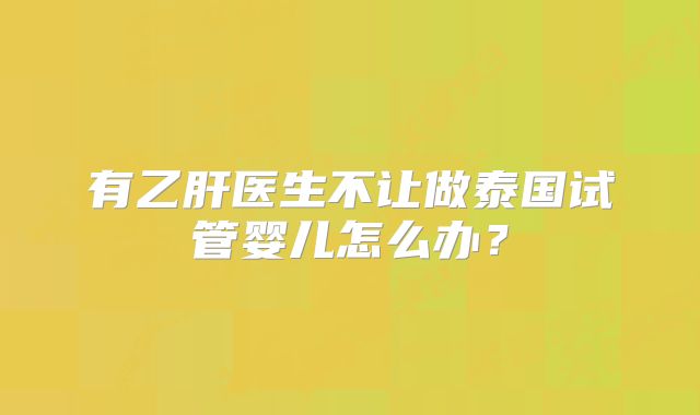 有乙肝医生不让做泰国试管婴儿怎么办？