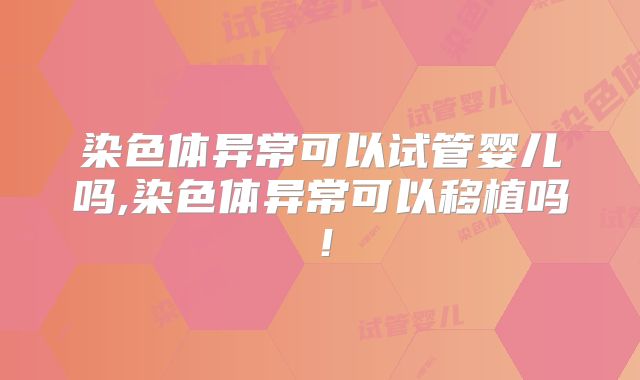 染色体异常可以试管婴儿吗,染色体异常可以移植吗！
