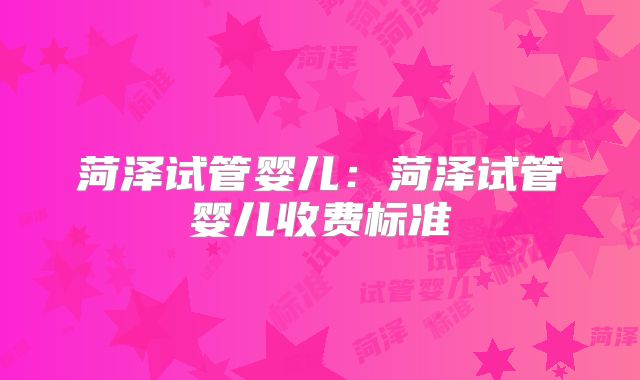 菏泽试管婴儿：菏泽试管婴儿收费标准