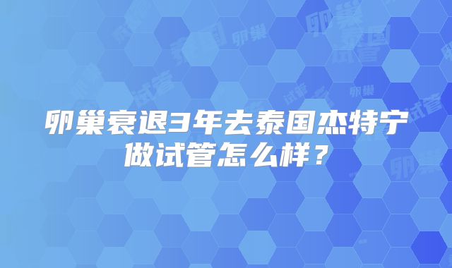 卵巢衰退3年去泰国杰特宁做试管怎么样？