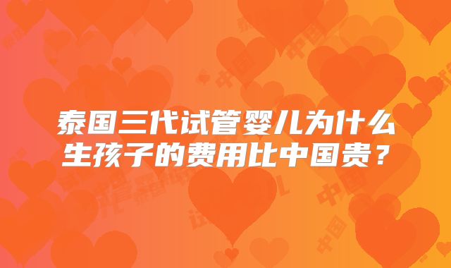 泰国三代试管婴儿为什么生孩子的费用比中国贵？