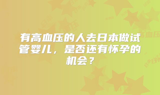 有高血压的人去日本做试管婴儿,是否还有怀孕的机会?