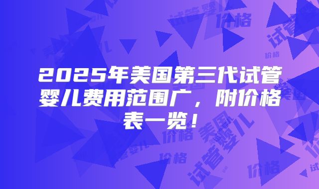 2025年美国第三代试管婴儿费用范围广,附价格表一览!